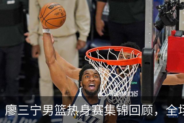 廖三宁男篮热身赛集锦回顾，全场砍下18分3篮板1助攻