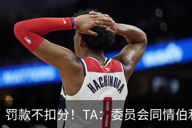 罚款不扣分！TA：委员会同情伯利 认为他在为阿布的违规行为买单