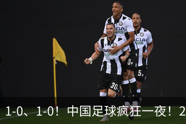 1-0、1-0！中国足球疯狂一夜！2连胜欧洲劲旅，爆发冲突，裁判争议